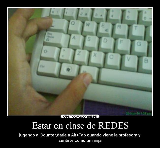 Estar en clase de REDES - jugando al Counter,darle a Alt+Tab cuando viene la profesora y sentirte como un ninja