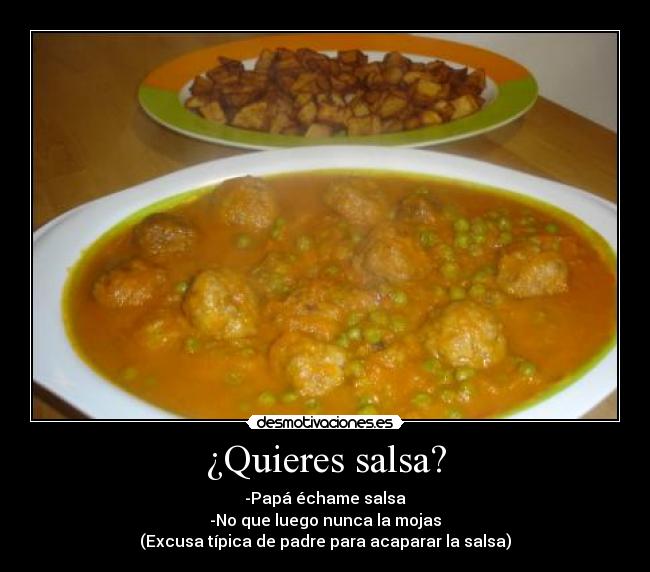 ¿Quieres salsa? - -Papá échame salsa
-No que luego nunca la mojas
(Excusa típica de padre para acaparar la salsa)