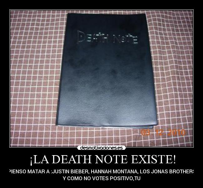 ¡LA DEATH NOTE EXISTE! - Y PIENSO MATAR A :JUSTIN BIEBER, HANNAH MONTANA, LOS JONAS BROTHERS...
Y COMO NO VOTES POSITIVO,TU