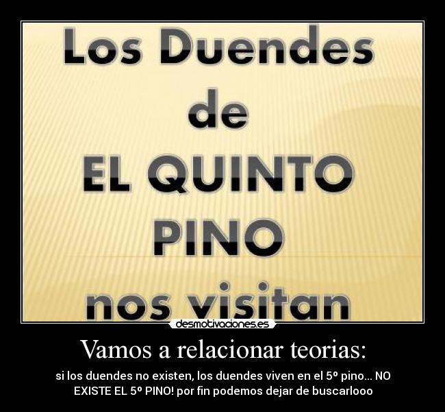 Vamos a relacionar teorias: - si los duendes no existen, los duendes viven en el 5º pino... NO
EXISTE EL 5º PINO! por fin podemos dejar de buscarlooo