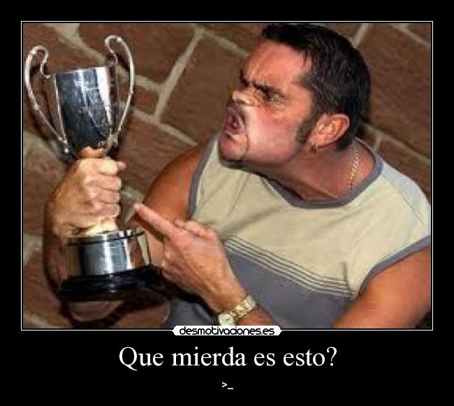 Que mierda es esto? - >_