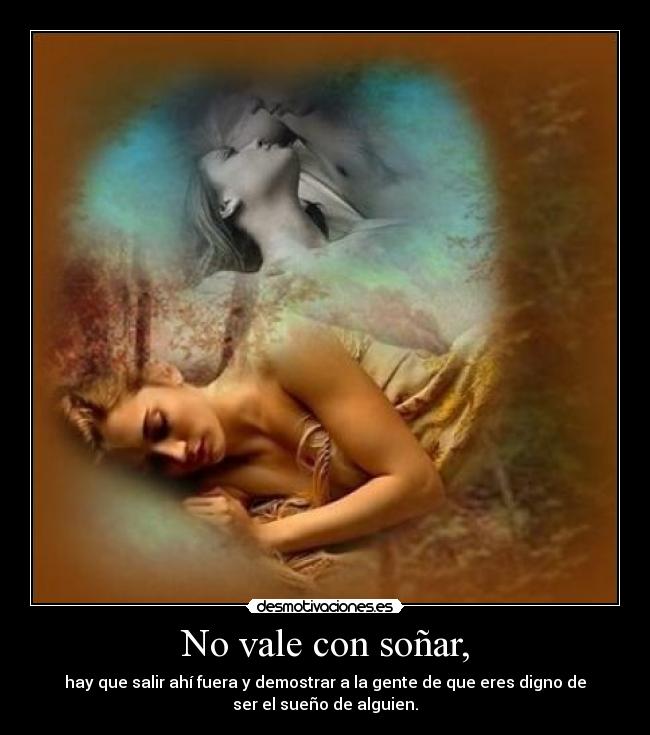 No vale con soñar, - hay que salir ahí fuera y demostrar a la gente de que eres digno de
ser el sueño de alguien.