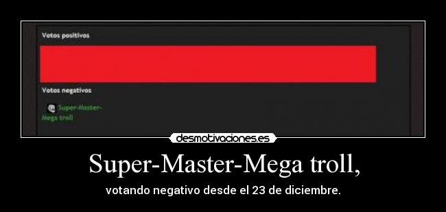 Super-Master-Mega troll, - votando negativo desde el 23 de diciembre.