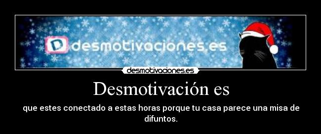 Desmotivación es - que estes conectado a estas horas porque tu casa parece una misa de difuntos.