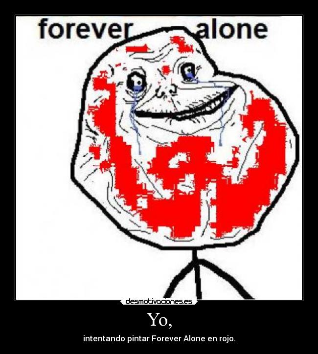 Yo, - intentando pintar Forever Alone en rojo.
