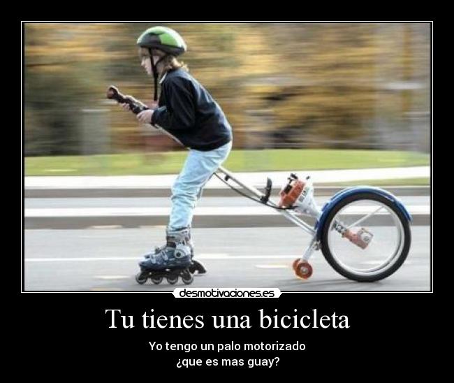 Tu tienes una bicicleta - Yo tengo un palo motorizado
¿que es mas guay?