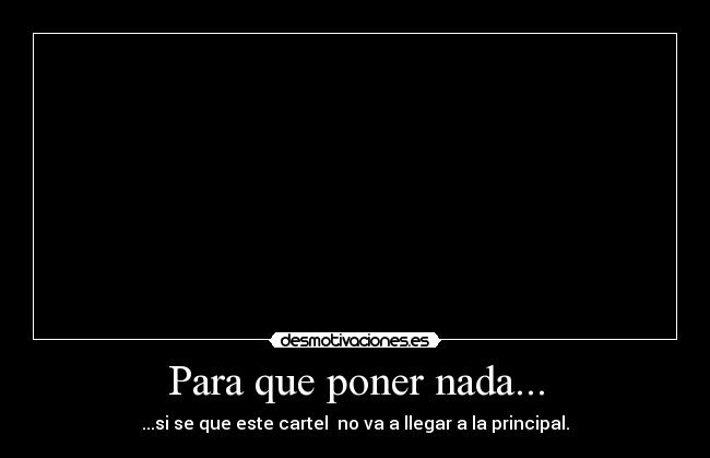 Para que poner nada... - ...si se que este cartel no va a llegar a la principal.
