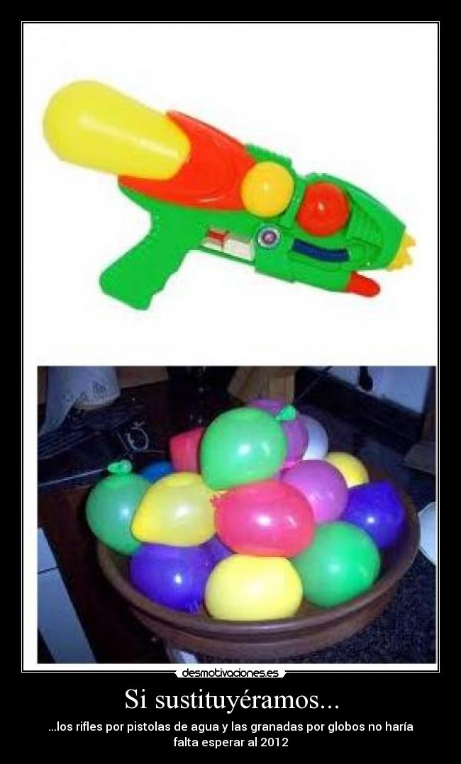 Si sustituyéramos... - ...los rifles por pistolas de agua y las granadas por globos no haría
falta esperar al 2012