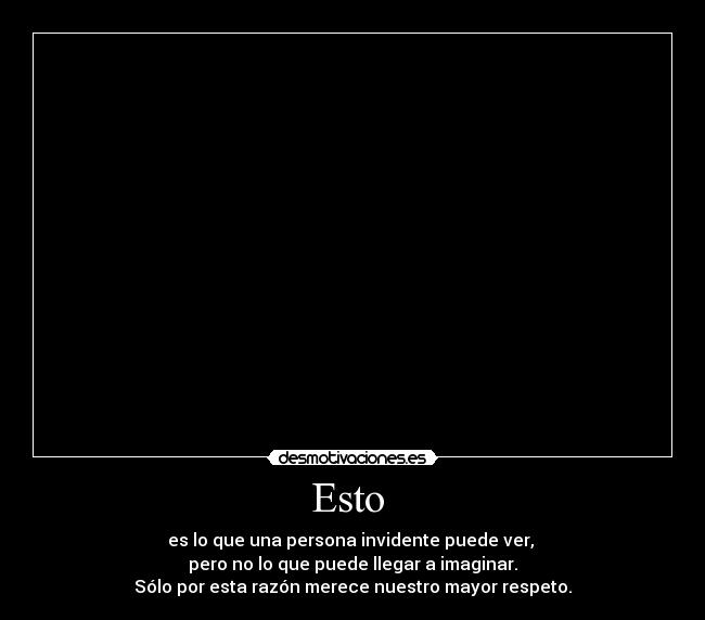 Esto  - es lo que una persona invidente puede ver, 
pero no lo que puede llegar a imaginar.
Sólo por esta razón merece nuestro mayor respeto.