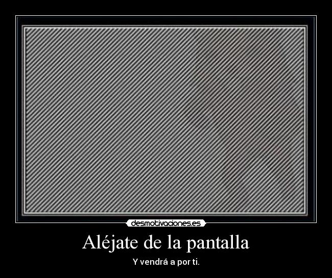 Aléjate de la pantalla - Y vendrá a por ti.