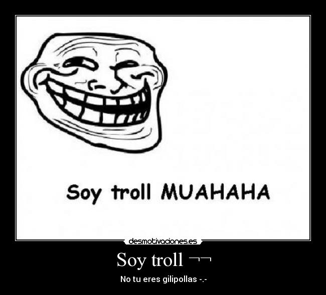 Soy troll ¬¬ - No tu eres gilipollas -.-