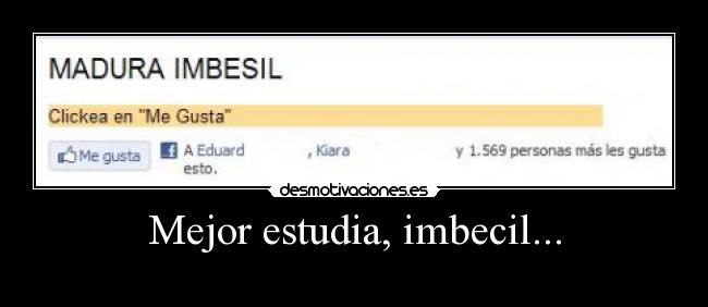 Mejor estudia, imbecil... -