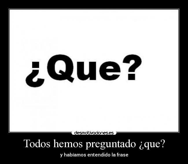 Todos hemos preguntado ¿que? - y habíamos entendido la frase