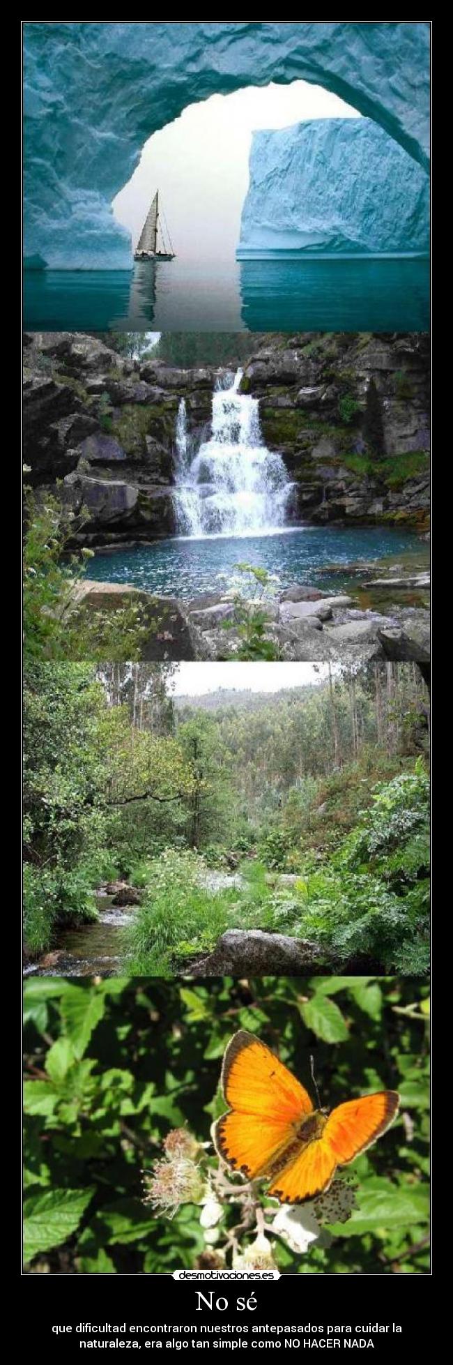 No sé - que dificultad encontraron nuestros antepasados para cuidar la
naturaleza, era algo tan simple como NO HACER NADA