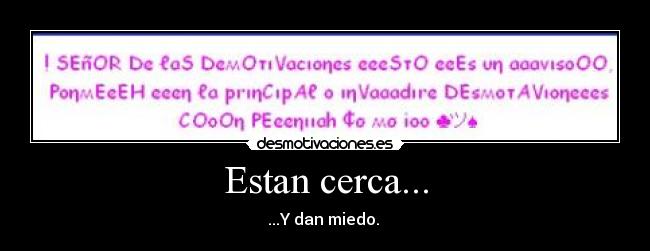 Estan cerca... - ...Y dan miedo.