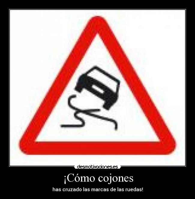 ¡Cómo cojones - has cruzado las marcas de las ruedas!