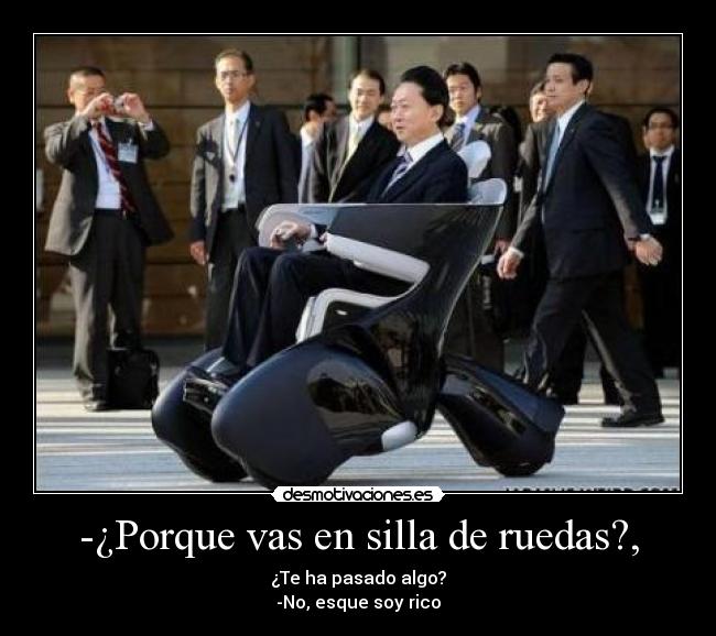 -¿Porque vas en silla de ruedas?, - ¿Te ha pasado algo?
-No, esque soy rico