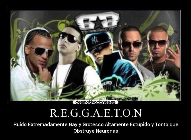 R.E.G.G.A.E.T.O.N - Ruido Extremadamente Gay y Grotesco Altamente Estúpido y Tonto que
Obstruye Neuronas
