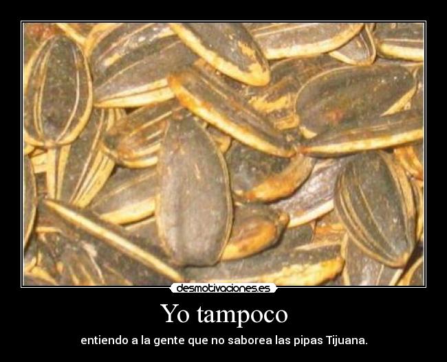 Yo tampoco - entiendo a la gente que no saborea las pipas Tijuana.