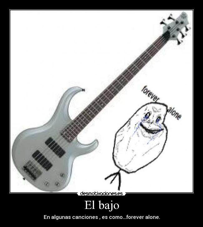 El bajo - En algunas canciones , es como...forever alone.