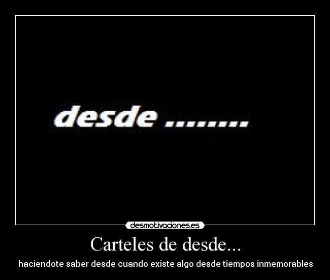 Carteles de desde... - haciendote saber desde cuando existe algo desde tiempos inmemorables