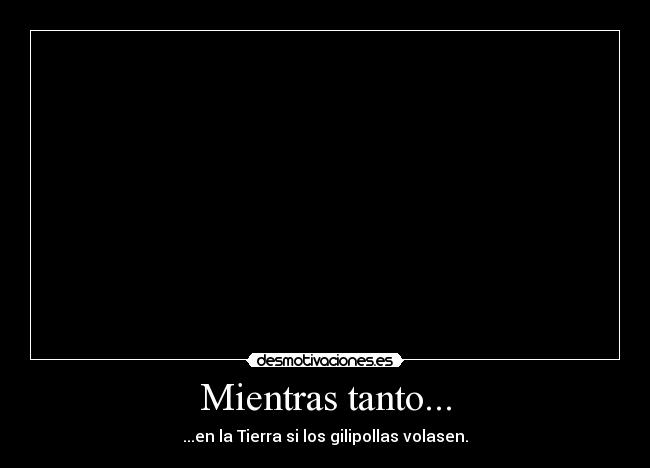 Mientras tanto... - ...en la Tierra si los gilipollas volasen.