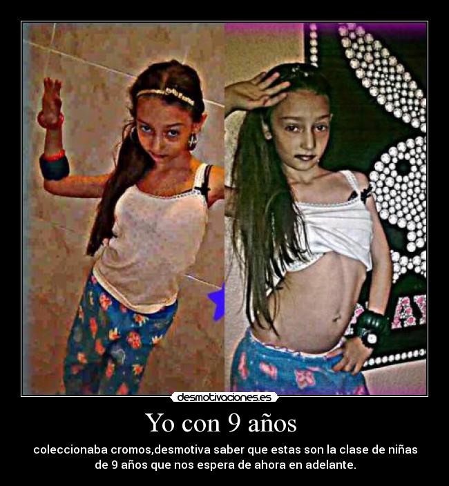 Yo con 9 años - coleccionaba cromos,desmotiva saber que estas son la clase de niñas
de 9 años que nos espera de ahora en adelante.