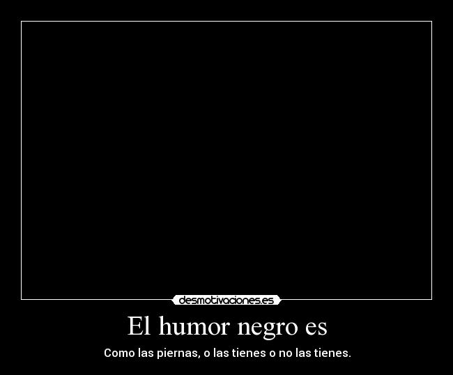 El humor negro es - Como las piernas, o las tienes o no las tienes.