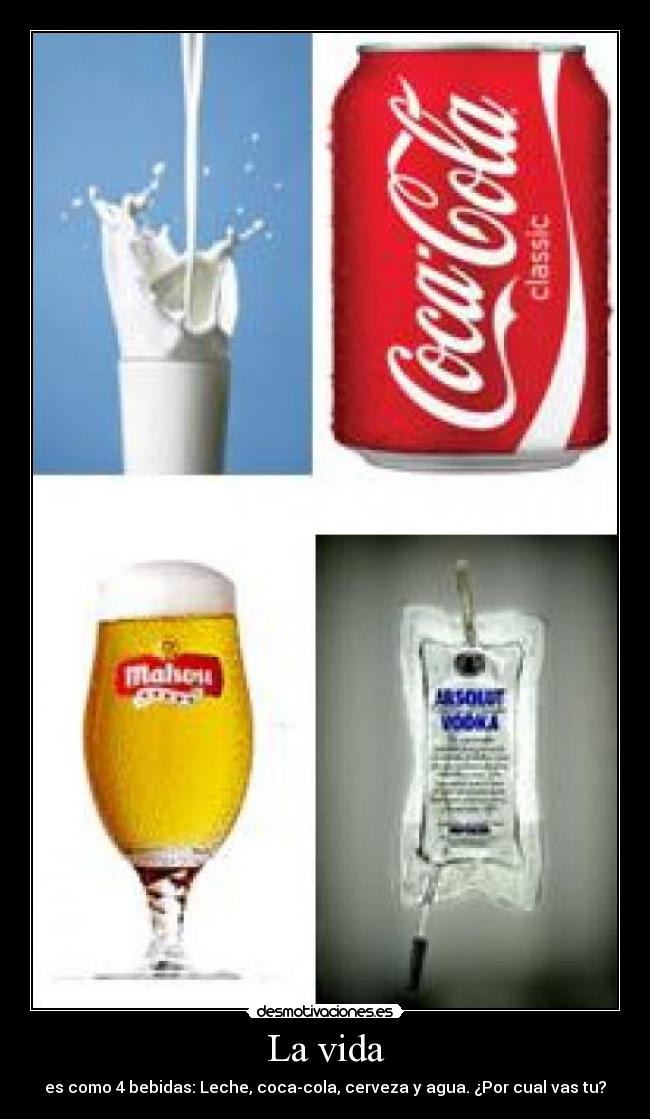 La vida - es como 4 bebidas: Leche, coca-cola, cerveza y agua. ¿Por cual vas tu?