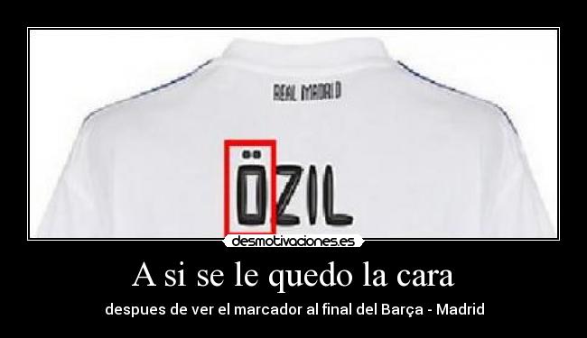 A si se le quedo la cara - despues de ver el marcador al final del Barça - Madrid