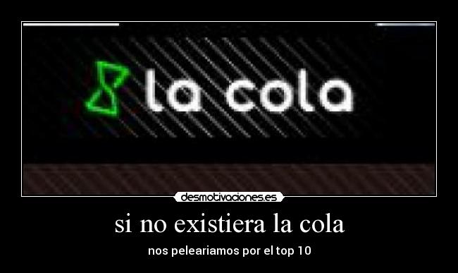 si no existiera la cola - nos peleariamos por el top 10