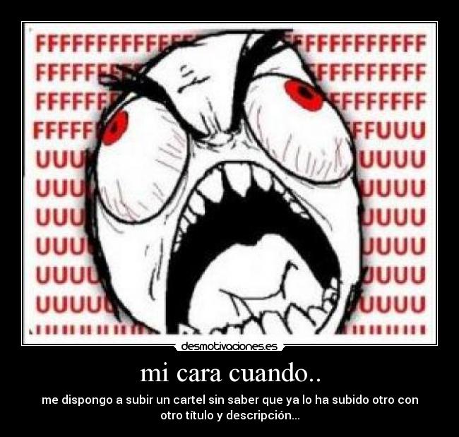 mi cara cuando.. - me dispongo a subir un cartel sin saber que ya lo ha subido otro con
otro título y descripción...