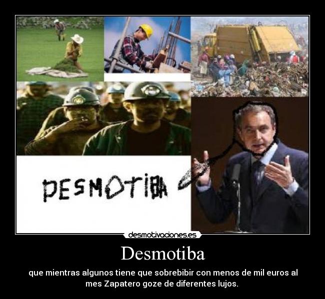 Desmotiba - que mientras algunos tiene que sobrebibir con menos de mil euros al
mes Zapatero goze de diferentes lujos. 