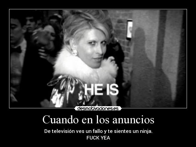 Cuando en los anuncios - De televisión ves un fallo y te sientes un ninja.
FUCK YEA