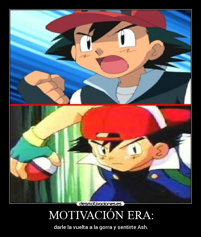 MOTIVACIÓN ERA: - darle la vuelta a la gorra y sentirte Ash.