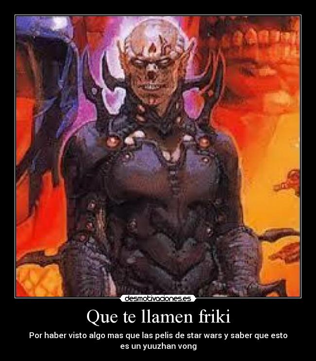 Que te llamen friki - Por haber visto algo mas que las pelis de star wars y saber que esto
es un yuuzhan vong