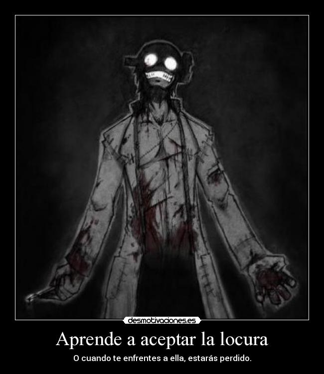 Aprende a aceptar la locura - O cuando te enfrentes a ella, estarás perdido.