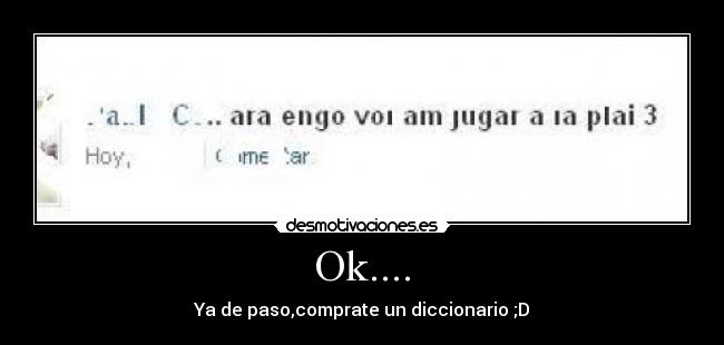 Ok.... - Ya de paso,comprate un diccionario ;D