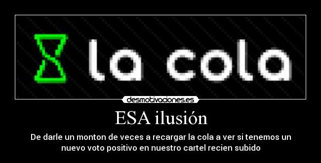 ESA ilusión - De darle un monton de veces a recargar la cola a ver si tenemos un
nuevo voto positivo en nuestro cartel recien subido