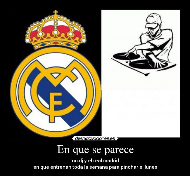 En que se parece - un dj y el real madrid
en que entrenan toda la semana para pinchar el lunes