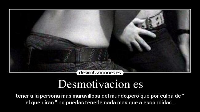 Desmotivacion es - tener a la persona mas maravillosa del mundo,pero que por culpa de 
el que diran  no puedas tenerle nada mas que a escondidas...