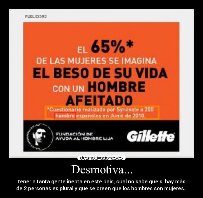 Desmotiva... - tener a tanta gente inepta en este país, cual no sabe que si hay más
de 2 personas es plural y que se creen que los hombres son mujeres...