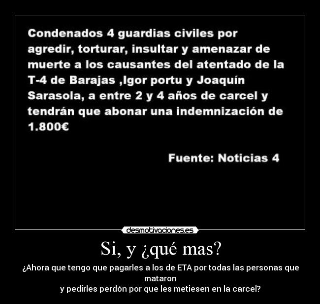 Si, y ¿qué mas? - ¿Ahora que tengo que pagarles a los de ETA por todas las personas que mataron
y pedirles perdón por que les metiesen en la carcel?