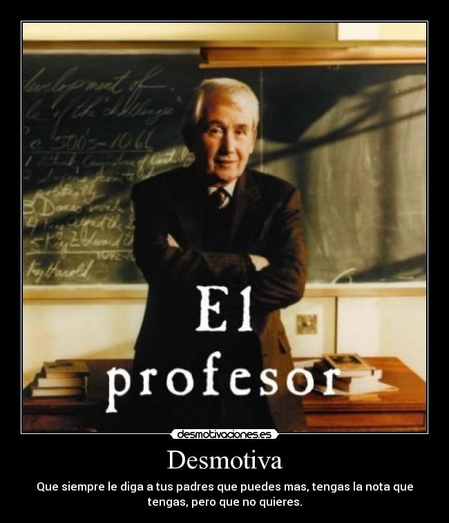 Desmotiva - Que siempre le diga a tus padres que puedes mas, tengas la nota que
tengas, pero que no quieres.