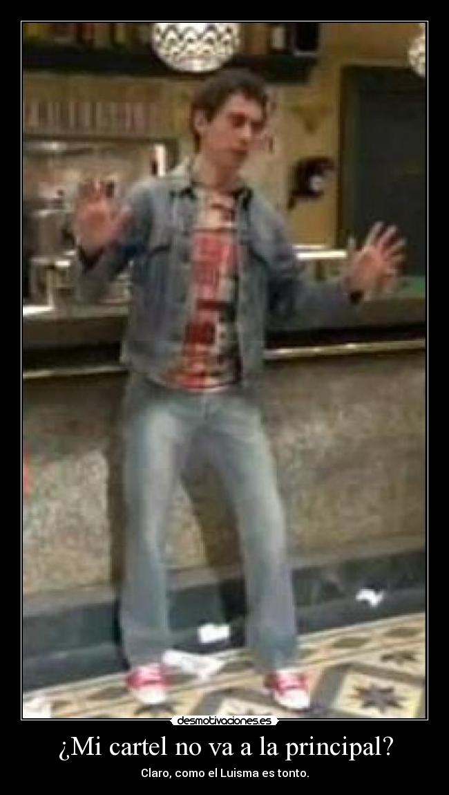 ¿Mi cartel no va a la principal? - Claro, como el Luisma es tonto.