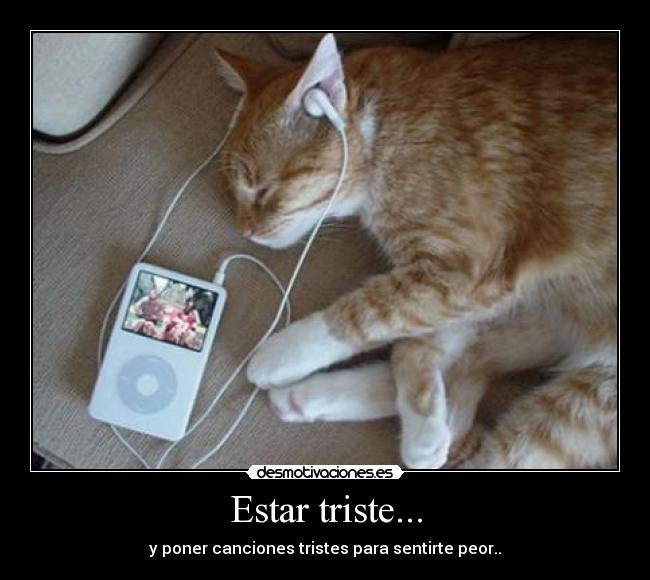 Estar triste... - y poner canciones tristes para sentirte peor..