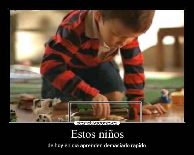Estos niños - de hoy en día aprenden demasiado rápido.