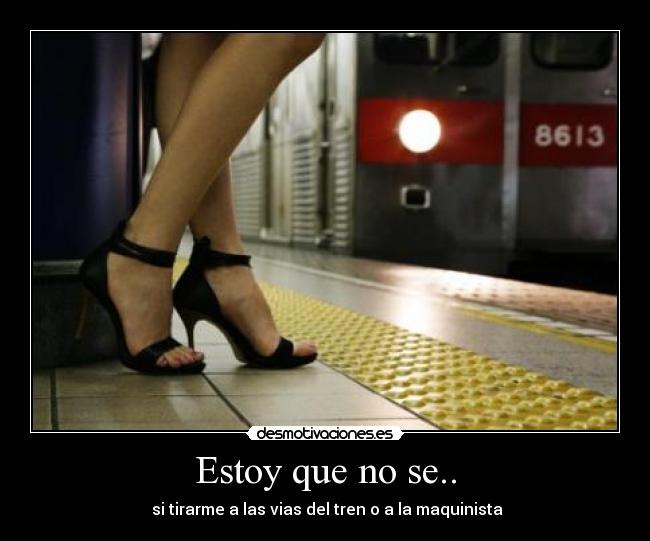 Estoy que no se.. - si tirarme a las vias del tren o a la maquinista