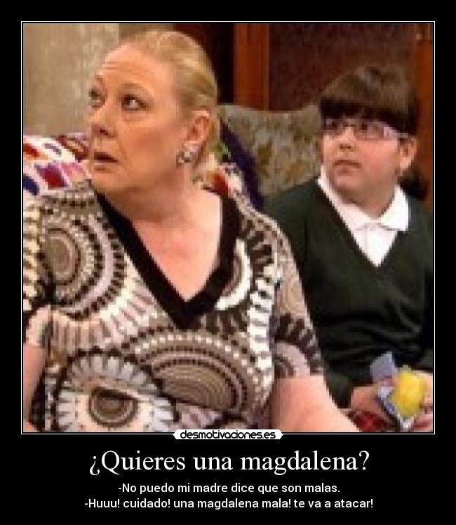 ¿Quieres una magdalena? - -No puedo mi madre dice que son malas.
-Huuu! cuidado! una magdalena mala! te va a atacar!