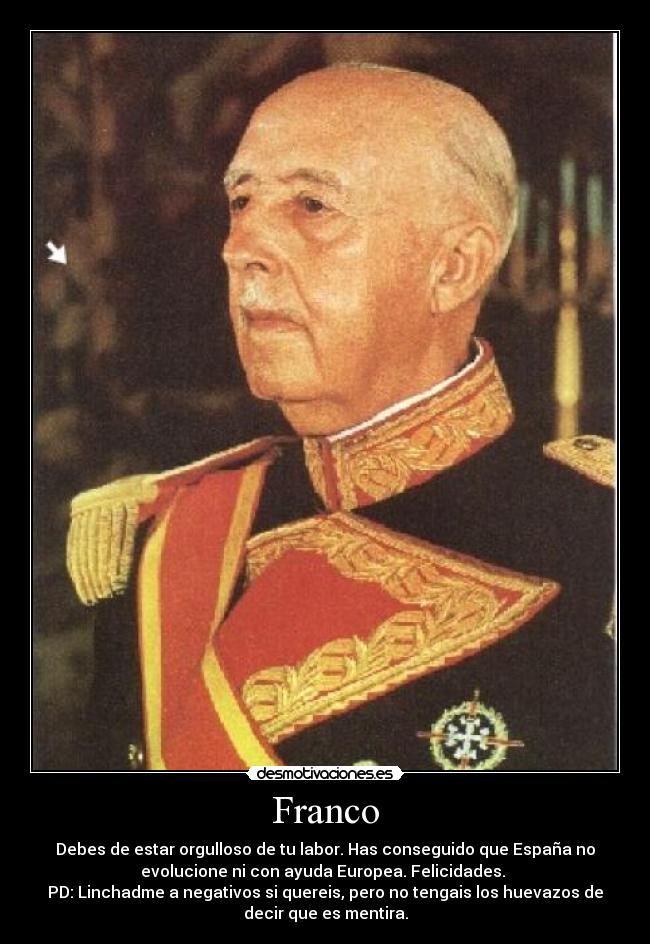 Franco - Debes de estar orgulloso de tu labor. Has conseguido que España no
evolucione ni con ayuda Europea. Felicidades. 
PD: Linchadme a negativos si quereis, pero no tengais los huevazos de
decir que es mentira.